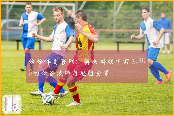哈哈体育官网：解决游戏中常见BUG的必备技巧与经验分享