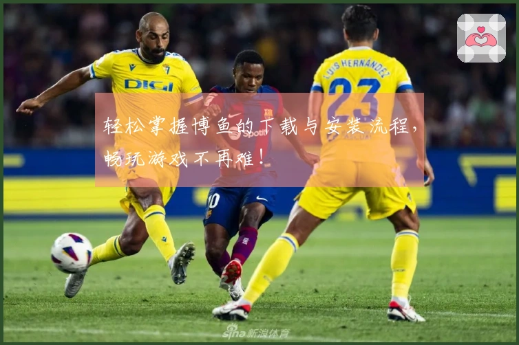 轻松掌握博鱼的下载与安装流程，畅玩游戏不再难！