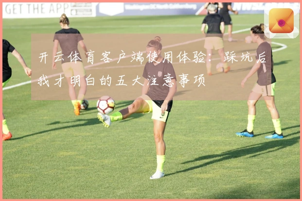 开云体育客户端使用体验：踩坑后我才明白的五大注意事项