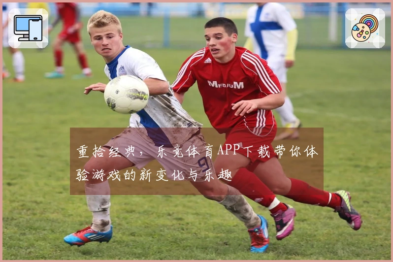 重拾经典，乐竞体育APP下载带你体验游戏的新变化与乐趣