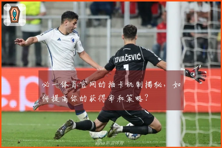 必一体育官网的抽卡机制揭秘，如何提高你的获得率和策略？