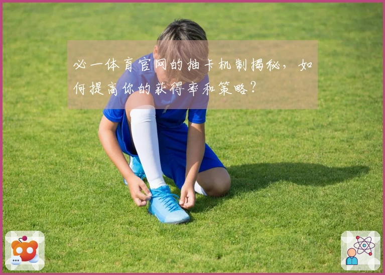 必一体育官网的抽卡机制揭秘，如何提高你的获得率和策略？