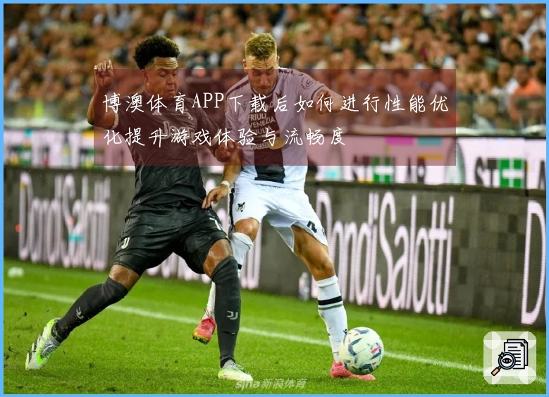 博澳体育APP下载后如何进行性能优化提升游戏体验与流畅度