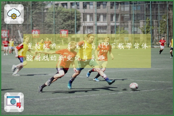 重拾经典，乐竞体育APP下载带你体验游戏的新变化与乐趣