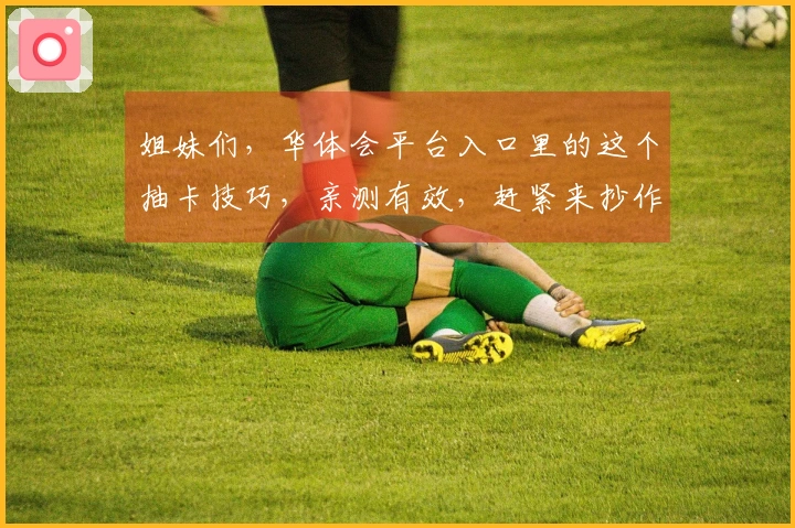 姐妹们，华体会平台入口里的这个抽卡技巧，亲测有效，赶紧来抄作业！