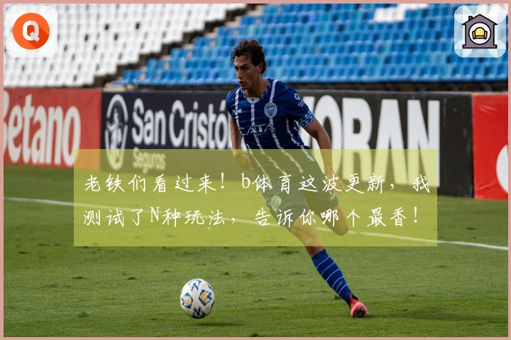 老铁们看过来！b体育这波更新，我测试了N种玩法，告诉你哪个最香！
