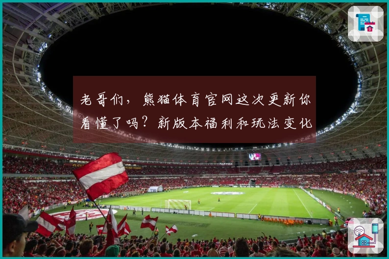 老哥们，熊猫体育官网这次更新你看懂了吗？新版本福利和玩法变化这儿说给你听！