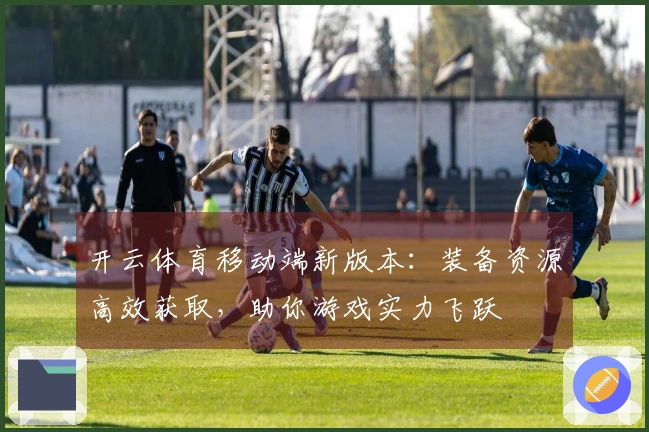 开云体育移动端新版本：装备资源高效获取，助你游戏实力飞跃