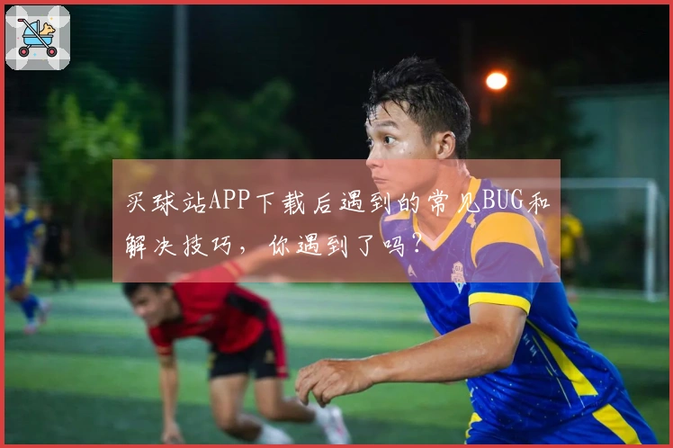 买球站APP下载后遇到的常见BUG和解决技巧，你遇到了吗？