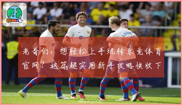 老哥们，想轻松上手玩转乐竞体育官网？这篇超实用新手攻略快收下！