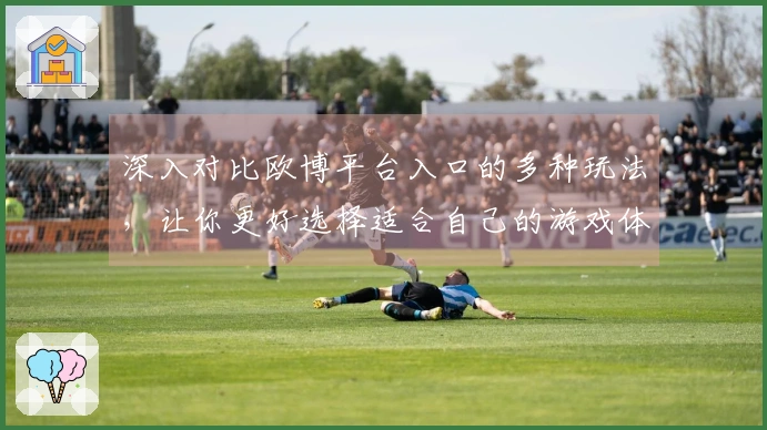 深入对比欧博平台入口的多种玩法，让你更好选择适合自己的游戏体验