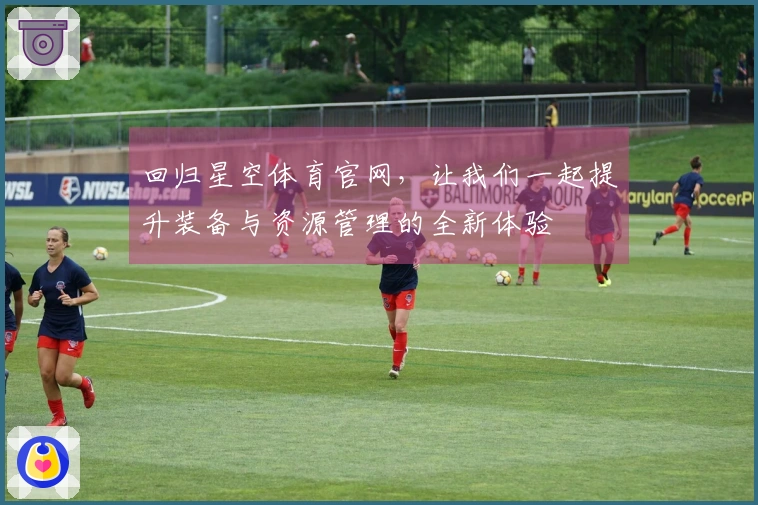 回归星空体育官网，让我们一起提升装备与资源管理的全新体验