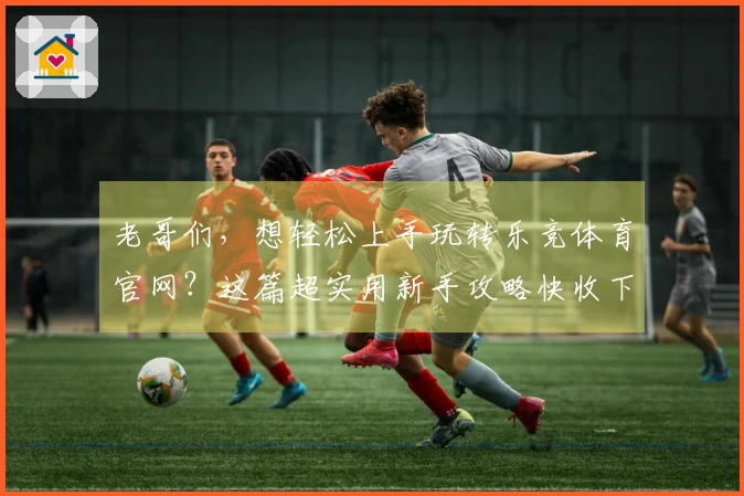 老哥们，想轻松上手玩转乐竞体育官网？这篇超实用新手攻略快收下！