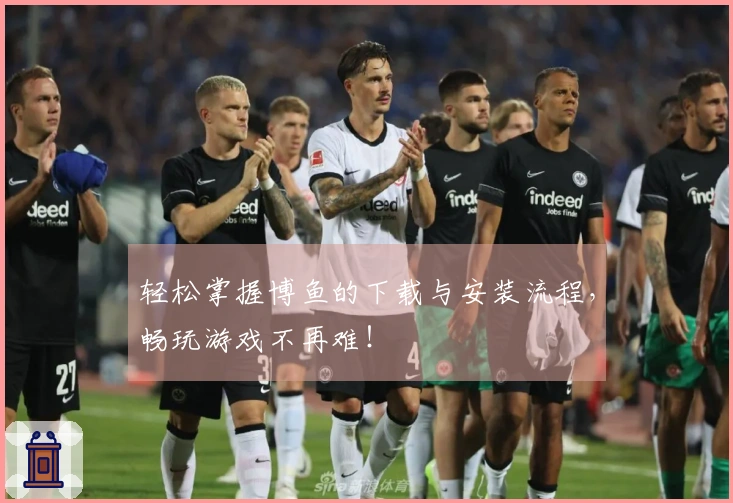 轻松掌握博鱼的下载与安装流程，畅玩游戏不再难！