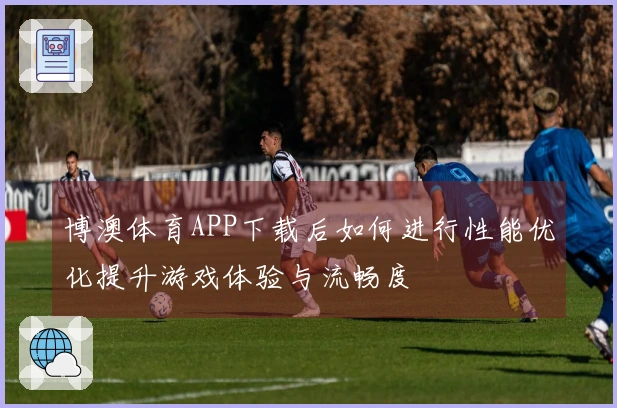 博澳体育APP下载后如何进行性能优化提升游戏体验与流畅度