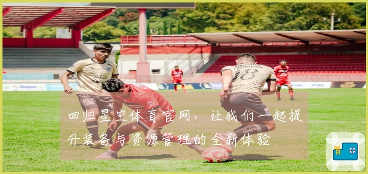 回归星空体育官网，让我们一起提升装备与资源管理的全新体验