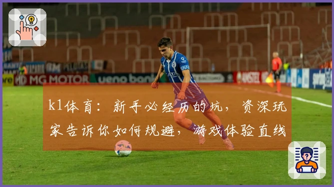 k1体育：新手必经历的坑，资深玩家告诉你如何规避，游戏体验直线上升