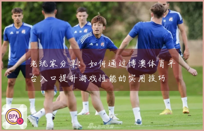 老玩家分享：如何通过博澳体育平台入口提升游戏性能的实用技巧