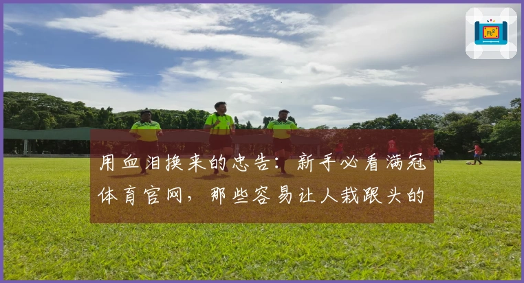 用血泪换来的忠告：新手必看满冠体育官网，那些容易让人栽跟头的地方