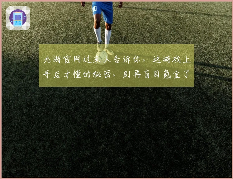 九游官网过来人告诉你，这游戏上手后才懂的秘密，别再盲目氪金了！