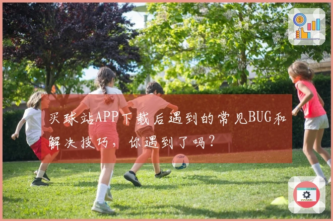 买球站APP下载后遇到的常见BUG和解决技巧，你遇到了吗？