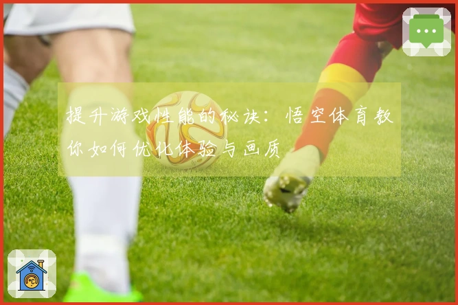 提升游戏性能的秘诀：悟空体育教你如何优化体验与画质