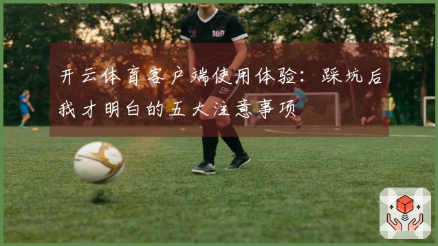 开云体育客户端使用体验：踩坑后我才明白的五大注意事项