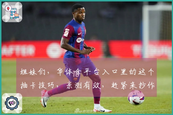 姐妹们，华体会平台入口里的这个抽卡技巧，亲测有效，赶紧来抄作业！