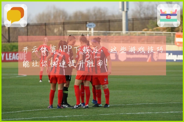 开云体育APP下载后，这些游戏技巧能让你快速提升胜率！