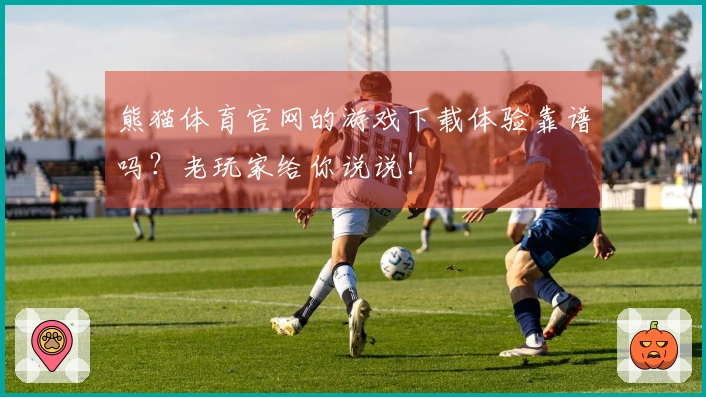 熊猫体育官网的游戏下载体验靠谱吗？老玩家给你说说！